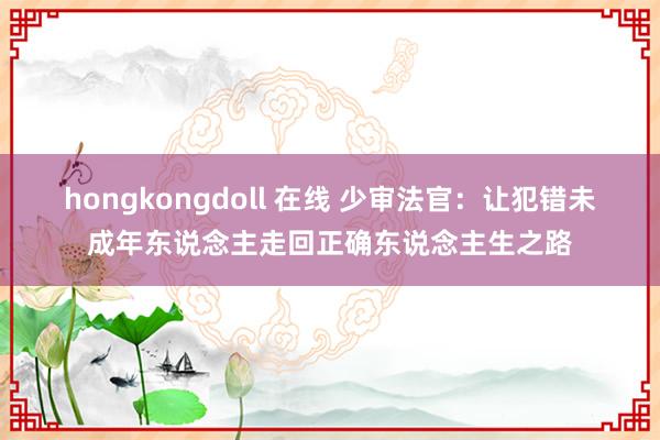 hongkongdoll 在线 少审法官：让犯错未成年东说念主走回正确东说念主生之路