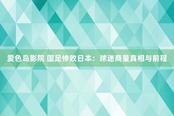 爱色岛影院 国足惨败日本：球迷商量真相与前程