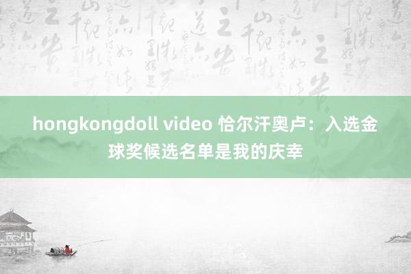 hongkongdoll video 恰尔汗奥卢：入选金球奖候选名单是我的庆幸