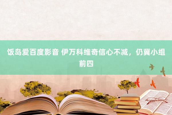 饭岛爱百度影音 伊万科维奇信心不减，仍冀小组前四