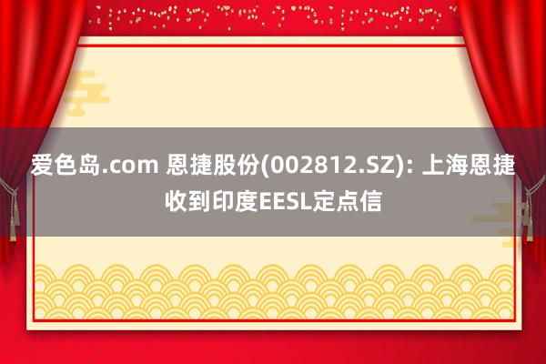 爱色岛.com 恩捷股份(002812.SZ): 上海恩捷收到印度EESL定点信