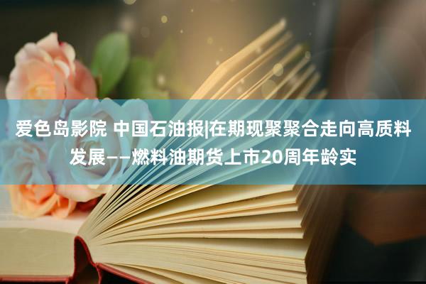 爱色岛影院 中国石油报|在期现聚聚合走向高质料发展——燃料油期货上市20周年龄实