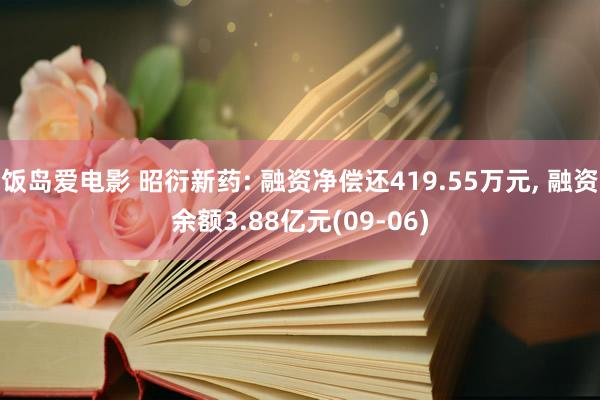 饭岛爱电影 昭衍新药: 融资净偿还419.55万元， 融资余额3.88亿元(09-06)