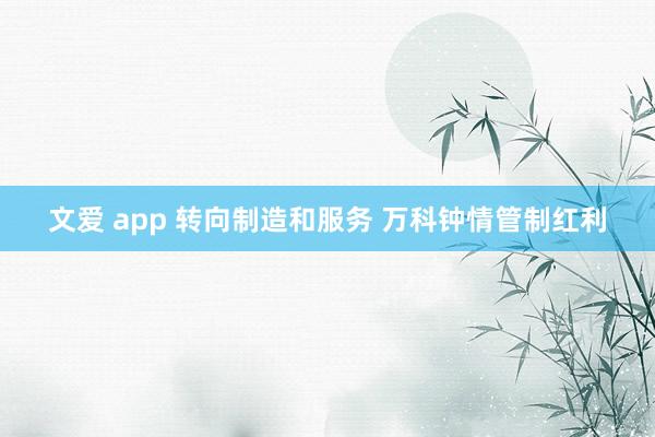 文爱 app 转向制造和服务 万科钟情管制红利