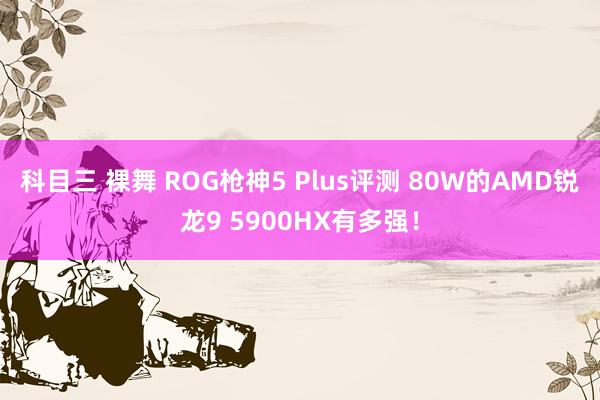 科目三 裸舞 ROG枪神5 Plus评测 80W的AMD锐龙9 5900HX有多强！