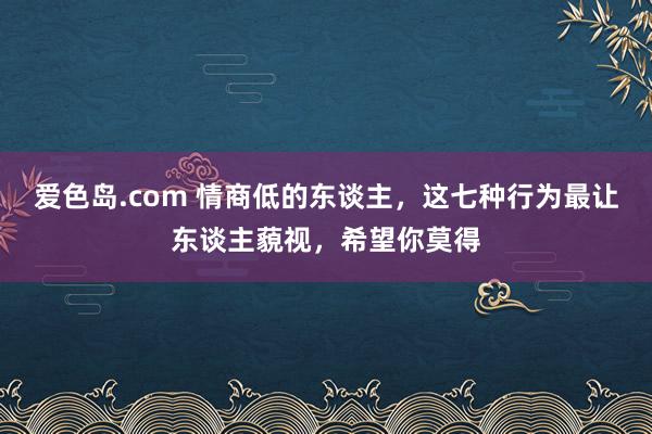 爱色岛.com 情商低的东谈主，这七种行为最让东谈主藐视，希望你莫得