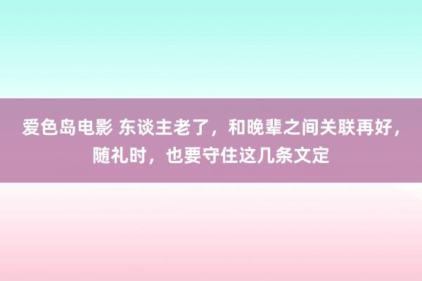 爱色岛电影 东谈主老了，和晚辈之间关联再好，随礼时，也要守住这几条文定