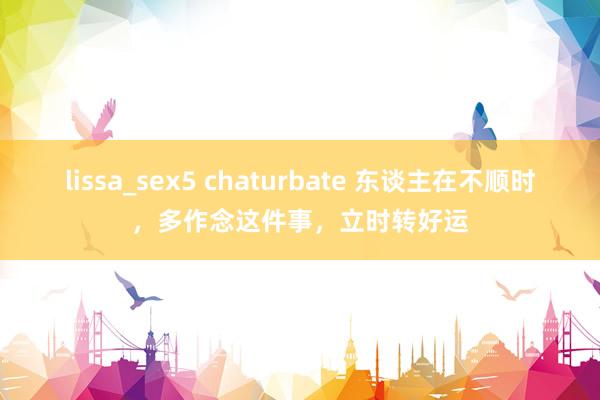 lissa_sex5 chaturbate 东谈主在不顺时，多作念这件事，立时转好运