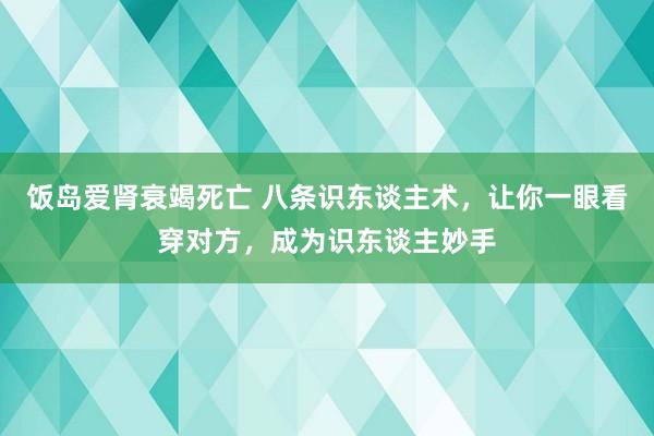 饭岛爱肾衰竭死亡 八条识东谈主术，让你一眼看穿对方，成为识东谈主妙手