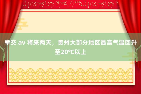 拳交 av 将来两天，贵州大部分地区最高气温回升至20℃以上