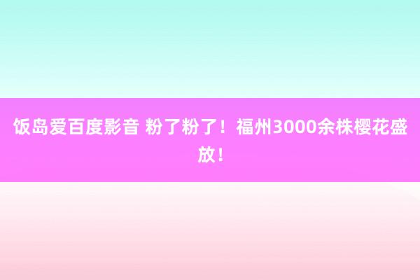 饭岛爱百度影音 粉了粉了！福州3000余株樱花盛放！