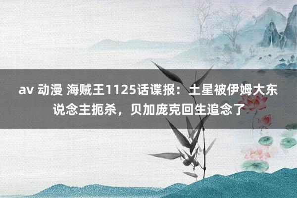 av 动漫 海贼王1125话谍报：土星被伊姆大东说念主扼杀，贝加庞克回生追念了