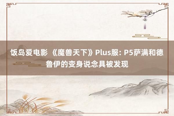 饭岛爱电影 《魔兽天下》Plus服: P5萨满和德鲁伊的变身说念具被发现