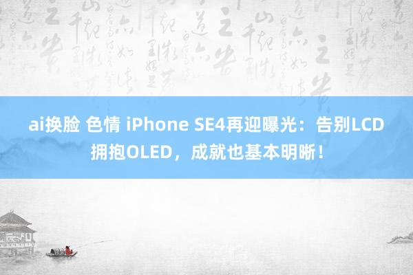 ai换脸 色情 iPhone SE4再迎曝光：告别LCD拥抱OLED，成就也基本明晰！