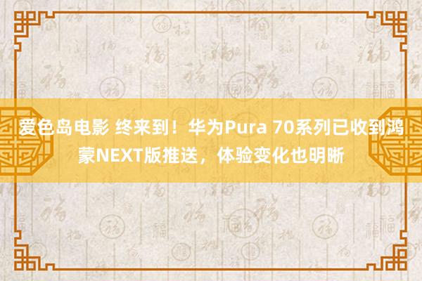 爱色岛电影 终来到！华为Pura 70系列已收到鸿蒙NEXT版推送，体验变化也明晰