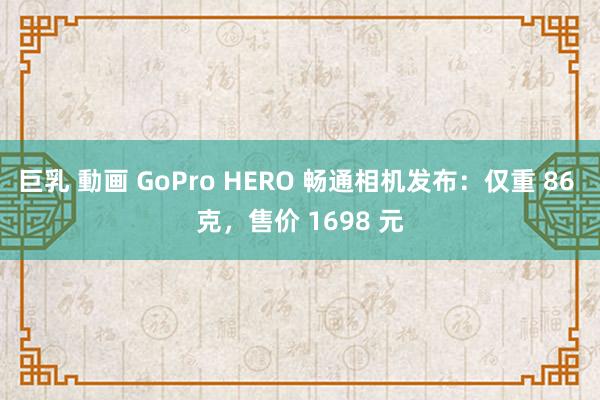 巨乳 動画 GoPro HERO 畅通相机发布：仅重 86 克，售价 1698 元