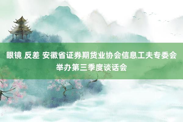 眼镜 反差 安徽省证券期货业协会信息工夫专委会举办第三季度谈话会