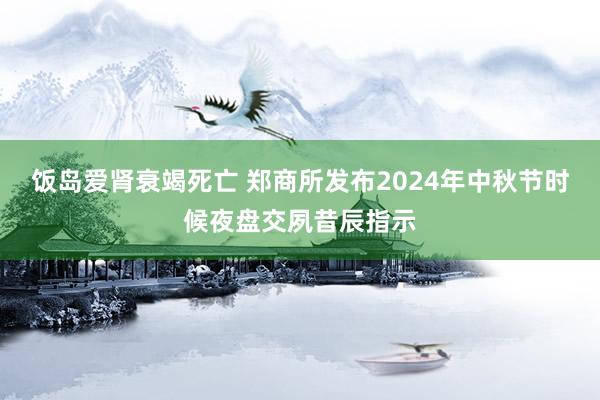 饭岛爱肾衰竭死亡 郑商所发布2024年中秋节时候夜盘交夙昔辰指示