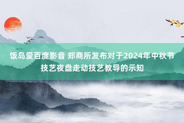 饭岛爱百度影音 郑商所发布对于2024年中秋节技艺夜盘走动技艺教导的示知