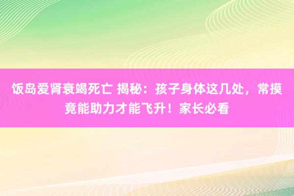 饭岛爱肾衰竭死亡 揭秘：孩子身体这几处，常摸竟能助力才能飞升！家长必看