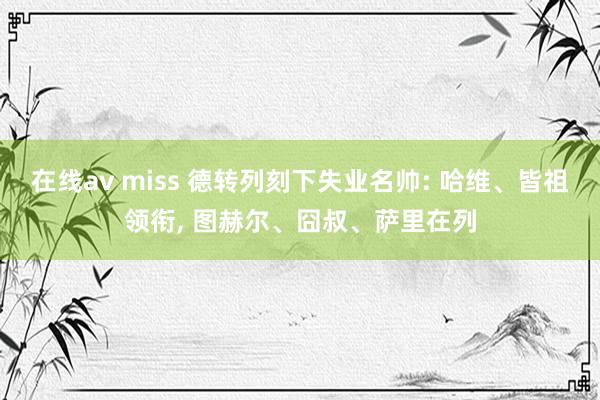 在线av miss 德转列刻下失业名帅: 哈维、皆祖领衔， 图赫尔、囧叔、萨里在列