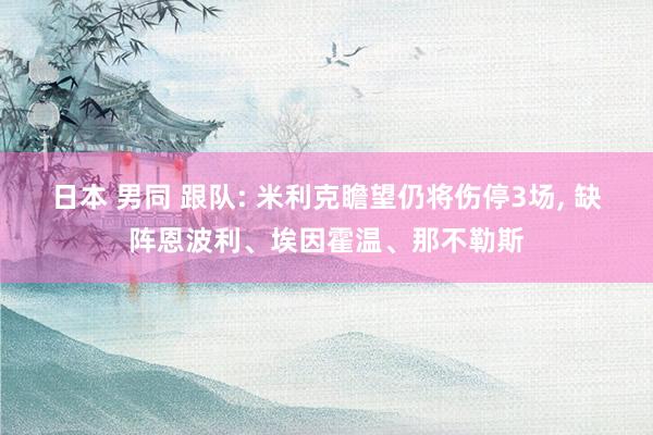 日本 男同 跟队: 米利克瞻望仍将伤停3场， 缺阵恩波利、埃因霍温、那不勒斯