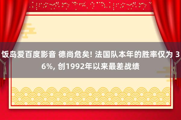 饭岛爱百度影音 德尚危矣! 法国队本年的胜率仅为 36%， 创1992年以来最差战绩