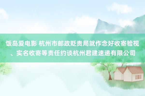 饭岛爱电影 杭州市邮政贬责局就作念好收寄验视、实名收寄等责任约谈杭州君建速递有限公司