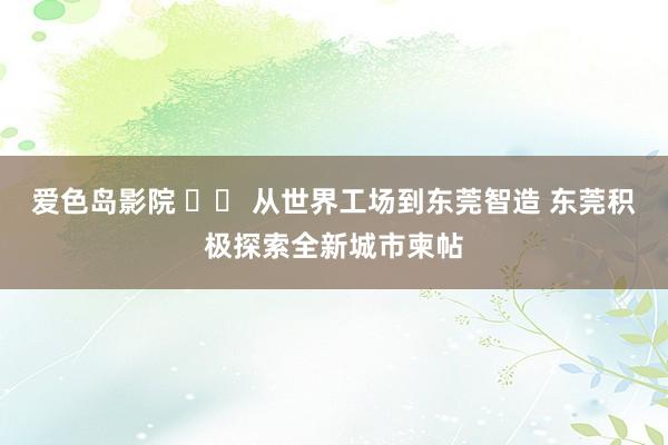 爱色岛影院 		 从世界工场到东莞智造 东莞积极探索全新城市柬帖