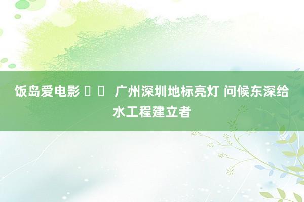 饭岛爱电影 		 广州深圳地标亮灯 问候东深给水工程建立者