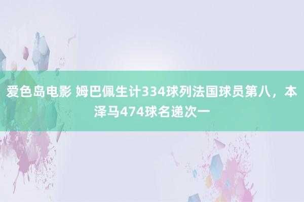 爱色岛电影 姆巴佩生计334球列法国球员第八，本泽马474球名递次一