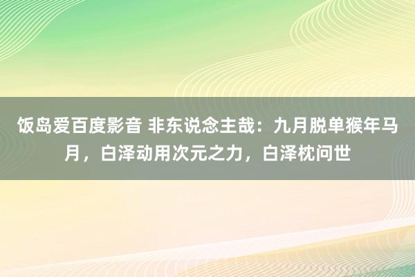 饭岛爱百度影音 非东说念主哉：九月脱单猴年马月，白泽动用次元之力，白泽枕问世