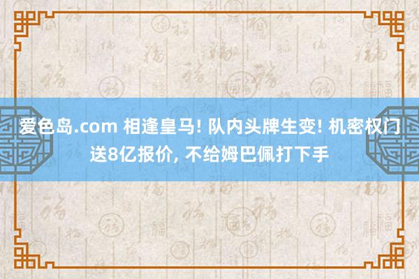 爱色岛.com 相逢皇马! 队内头牌生变! 机密权门送8亿报价， 不给姆巴佩打下手