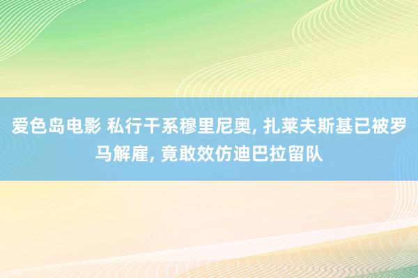 爱色岛电影 私行干系穆里尼奥， 扎莱夫斯基已被罗马解雇， 竟敢效仿迪巴拉留队