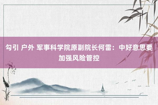 勾引 户外 军事科学院原副院长何雷：中好意思要加强风险管控