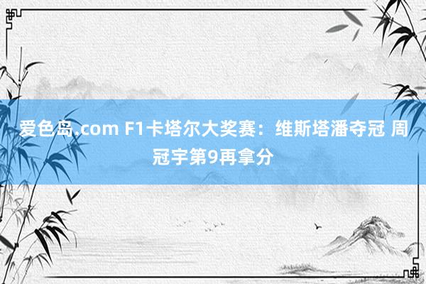 爱色岛.com F1卡塔尔大奖赛：维斯塔潘夺冠 周冠宇第9再拿分