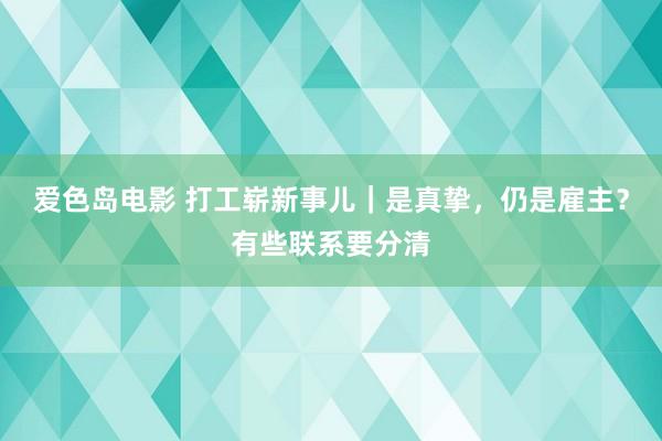 爱色岛电影 打工崭新事儿｜是真挚，仍是雇主？有些联系要分清