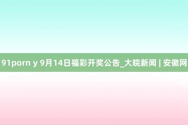 91porn y 9月14日福彩开奖公告_大皖新闻 | 安徽网