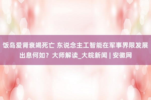 饭岛爱肾衰竭死亡 东说念主工智能在军事界限发展出息何如？大师解读_大皖新闻 | 安徽网