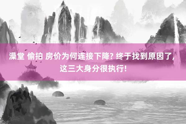 澡堂 偷拍 房价为何连接下降? 终于找到原因了， 这三大身分很执行!