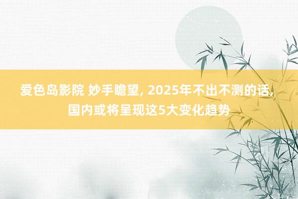 爱色岛影院 妙手瞻望， 2025年不出不测的话， 国内或将呈现这5大变化趋势