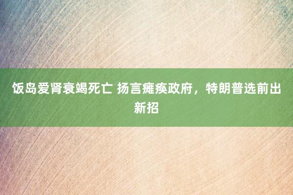 饭岛爱肾衰竭死亡 扬言瘫痪政府，特朗普选前出新招