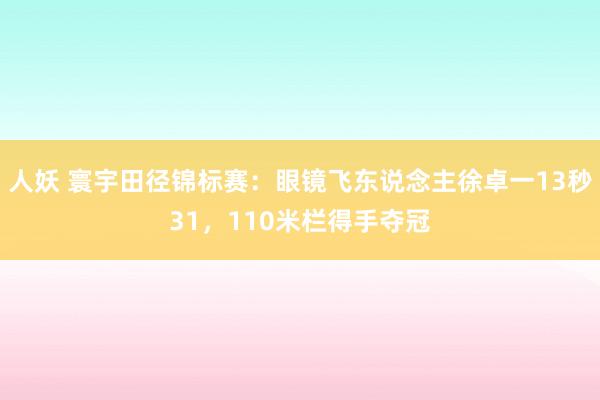 人妖 寰宇田径锦标赛：眼镜飞东说念主徐卓一13秒31，110米栏得手夺冠