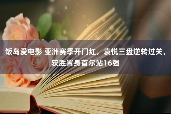 饭岛爱电影 亚洲赛季开门红，袁悦三盘逆转过关，获胜置身首尔站16强