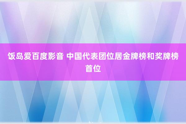 饭岛爱百度影音 中国代表团位居金牌榜和奖牌榜首位