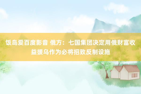 饭岛爱百度影音 俄方：七国集团决定用俄财富收益援乌作为必将招致反制设施