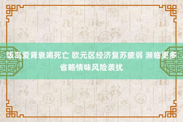 饭岛爱肾衰竭死亡 欧元区经济复苏疲弱 濒临更多省略情味风险袭扰