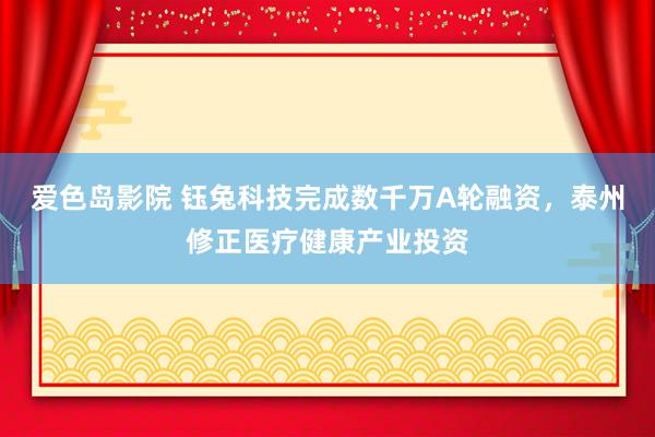 爱色岛影院 钰兔科技完成数千万A轮融资，泰州修正医疗健康产业投资