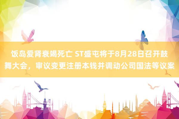 饭岛爱肾衰竭死亡 ST盛屯将于8月28日召开鼓舞大会，审议变更注册本钱并调动公司国法等议案