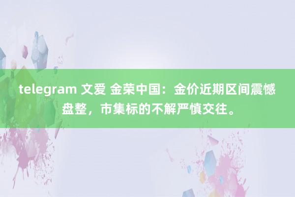 telegram 文爱 金荣中国：金价近期区间震憾盘整，市集标的不解严慎交往。